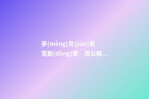夢(mèng)見(jiàn)丟電動(dòng)車　周公解夢(mèng)之夢(mèng)到丟電動(dòng)車